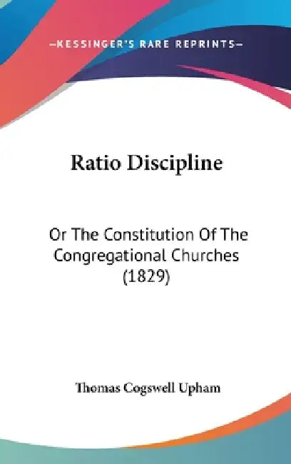 Ratio Discipline: Or The Constitution Of The Congregational Churches (1829) by Thomas Cogswell Upham