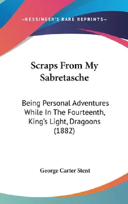 Scraps From My Sabretasche: Being Personal Adventures While In The Fourteenth, King's Light, Dragoons (1882) by George Carter Stent