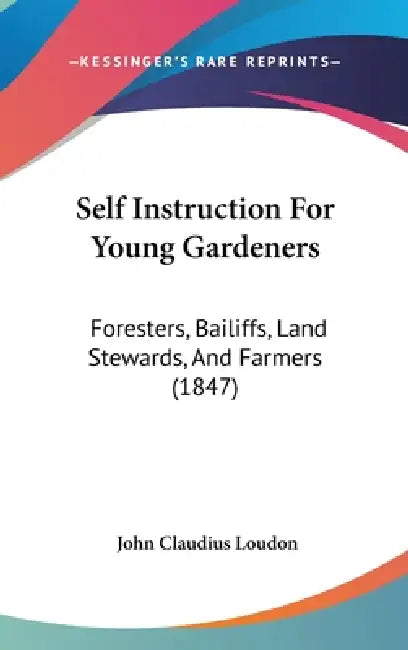 Self Instruction For Young Gardeners: Foresters, Bailiffs, Land Stewards, And Farmers (1847) by John Claudius Loudon