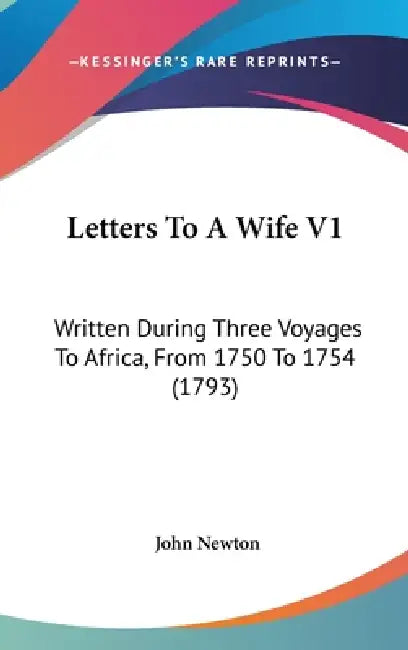 Letters To A Wife V1: Written During Three Voyages To Africa, From 1750 To 1754 (1793) by John Newton