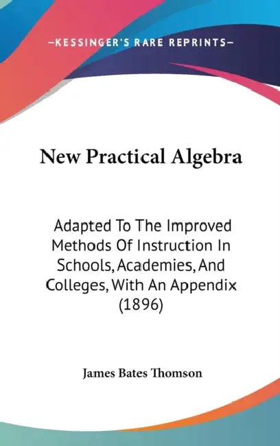 New Practical Algebra: Adapted To The Improved Methods Of Instruction In Schools, Academies, And Colleges, With An Appendix (1896) by James Bates Thomson
