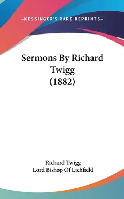 Sermons By Richard Twigg (1882) by Richard Twigg, Lord Bishop of Lichfield