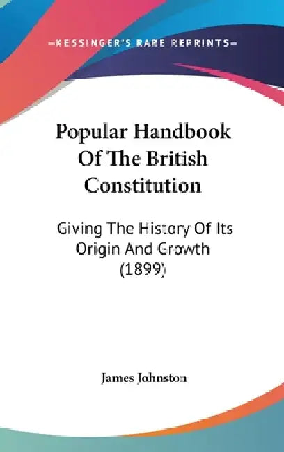 Popular Handbook Of The British Constitution: Giving The History Of Its Origin And Growth (1899) by James Johnston