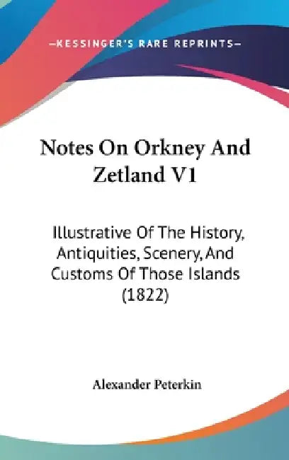 Notes On Orkney And Zetland V1: Illustrative Of The History, Antiquities, Scenery, And Customs Of Those Islands (1822) by Alexander Peterkin