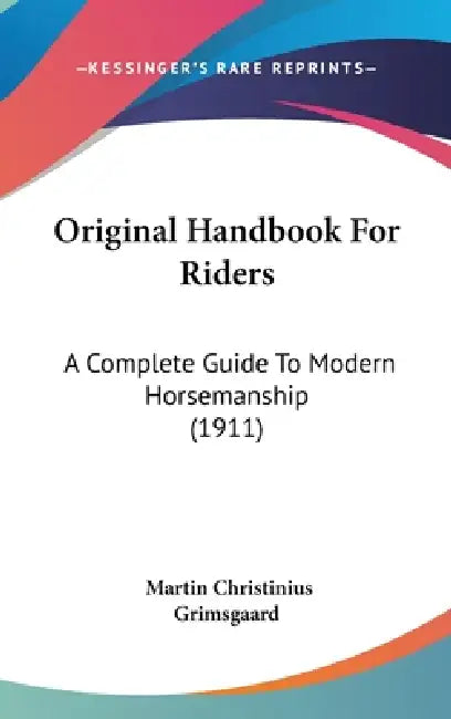 Original Handbook For Riders: A Complete Guide To Modern Horsemanship (1911) by Martin Christinius Grimsgaard
