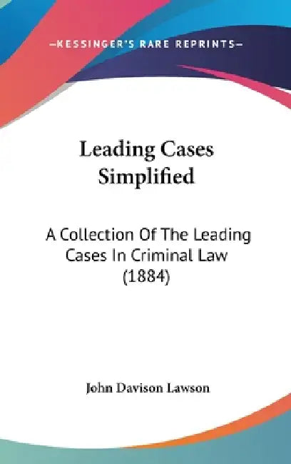 Leading Cases Simplified: A Collection Of The Leading Cases In Criminal Law (1884) by John Davison Lawson