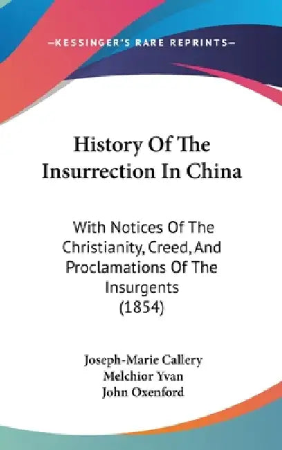 History Of The Insurrection In China: With Notices Of The Christianity, Creed, And Proclamations Of The Insurgents (1854) by Joseph-Marie Callery, Melchior Yvan, John Oxenford