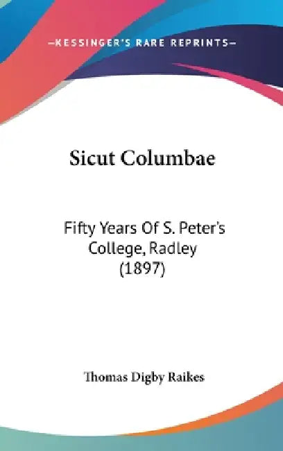 Sicut Columbae: Fifty Years Of S. Peter's College, Radley (1897) by Thomas Digby Raikes