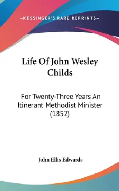 Life Of John Wesley Childs: For Twenty-Three Years An Itinerant Methodist Minister (1852) by John Ellis Edwards
