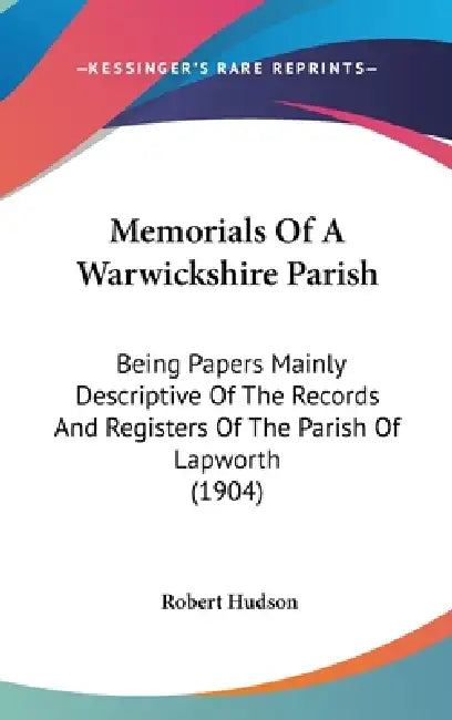 Memorials Of A Warwickshire Parish: Being Papers Mainly Descriptive Of The Records And Registers Of The Parish Of Lapworth (1904) by Robert Hudson