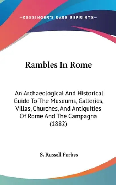 Rambles In Rome: An Archaeological And Historical Guide To The Museums, Galleries, Villas, Churches, And Antiquities Of Rome And The Campagna (1882) by S. Russell Forbes
