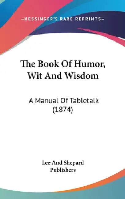 The Book Of Humor, Wit And Wisdom: A Manual Of Tabletalk (1874) by Lee and Shepard Publishers