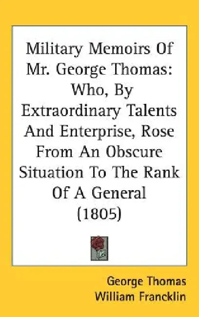 Military Memoirs Of Mr. George Thomas: Who, By Extraordinary Talents And Enterprise, Rose From An Obscure Situation To The Rank Of A General (1805) by George Thomas, William Francklin