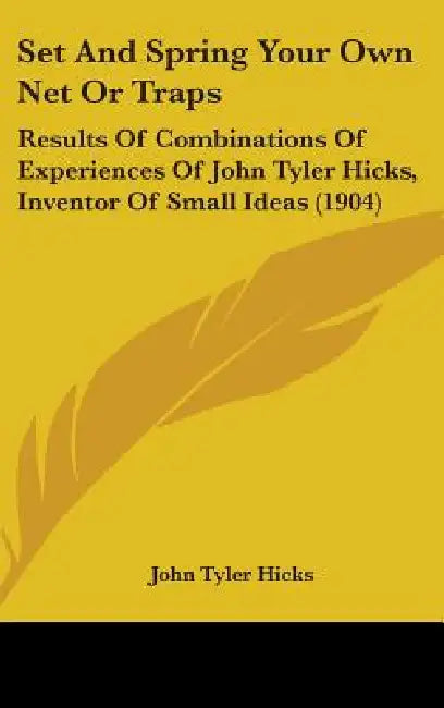 Set And Spring Your Own Net Or Traps: Results Of Combinations Of Experiences Of John Tyler Hicks, Inventor Of Small Ideas (1904) by John Tyler Hicks