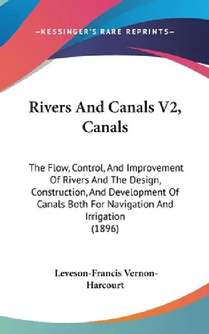 Rivers And Canals V2, Canals: The Flow, Control, And Improvement Of Rivers And The Design, Construction, And Development Of Canals Both For Navigati by Leveson-Francis Vernon-Harcourt