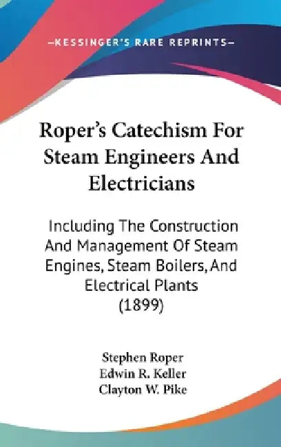 Roper's Catechism For Steam Engineers And Electricians: Including The Construction And Management Of Steam Engines, Steam Boilers, And Electrical Plan by Stephen Roper, Edwin R. Keller, Clayton W. Pike