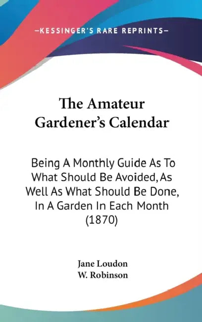 The Amateur Gardener's Calendar: Being A Monthly Guide As To What Should Be Avoided, As Well As What Should Be Done, In A Garden In Each Month (1870) by Jane Loudon, W. Robinson