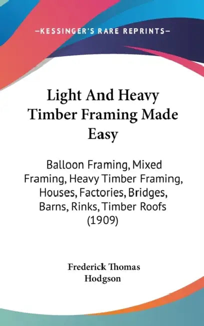 Light And Heavy Timber Framing Made Easy: Balloon Framing, Mixed Framing, Heavy Timber Framing, Houses, Factories, Bridges, Barns, Rinks, Timber Roofs by Frederick Thomas Hodgson