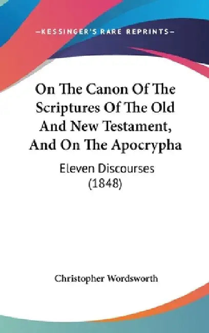 On The Canon Of The Scriptures Of The Old And New Testament, And On The Apocrypha: Eleven Discourses (1848) by Christopher Wordsworth