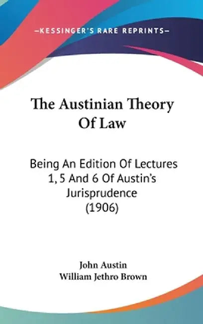 The Austinian Theory of Law: Being an Edition of Lectures 1 5 and 6 of Austin's Jurisprudence (1906)