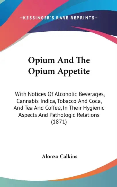 Opium And The Opium Appetite: With Notices Of Alcoholic Beverages, Cannabis Indica, Tobacco And Coca, And Tea And Coffee, In Their Hygienic Aspects by Alonzo Calkins