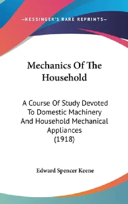Mechanics Of The Household: A Course Of Study Devoted To Domestic Machinery And Household Mechanical Appliances (1918) by Edward Spencer Keene