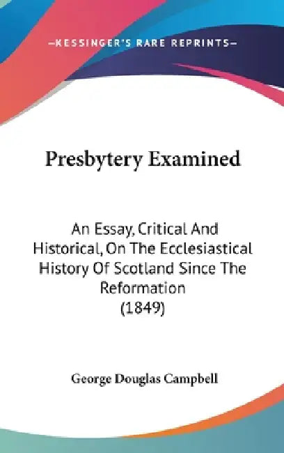 Presbytery Examined: An Essay, Critical And Historical, On The Ecclesiastical History Of Scotland Since The Reformation (1849) by George Douglas Campbell