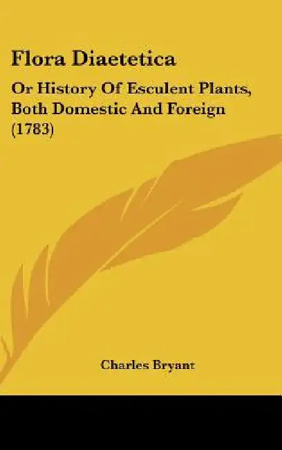 Flora Diaetetica: Or History Of Esculent Plants, Both Domestic And Foreign (1783) by Charles Bryant