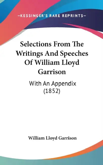Selections From The Writings And Speeches Of William Lloyd Garrison: With An Appendix (1852) by William Lloyd Garrison