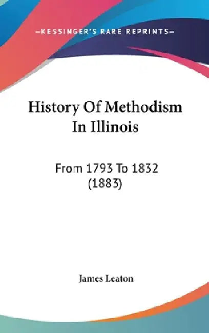 History Of Methodism In Illinois: From 1793 To 1832 (1883) by James Leaton