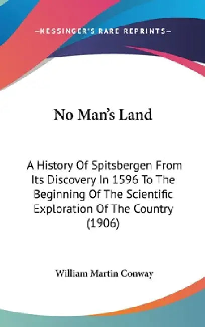 No Man's Land: A History Of Spitsbergen From Its Discovery In 1596 To The Beginning Of The Scientific Exploration Of The Country (190 by William Martin Conway