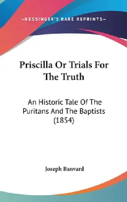 Priscilla Or Trials For The Truth: An Historic Tale Of The Puritans And The Baptists (1854) by Joseph Banvard