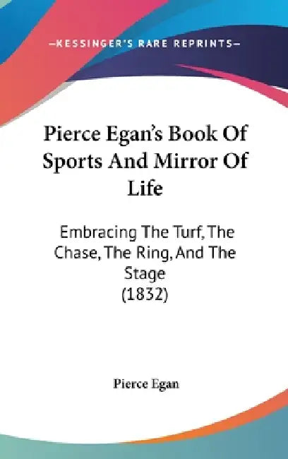 Pierce Egan's Book Of Sports And Mirror Of Life: Embracing The Turf, The Chase, The Ring, And The Stage (1832) by Pierce Egan