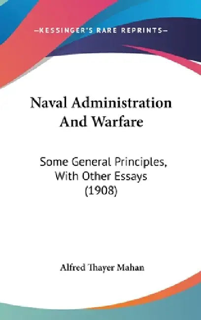 Naval Administration And Warfare: Some General Principles, With Other Essays (1908) by Alfred Thayer Mahan