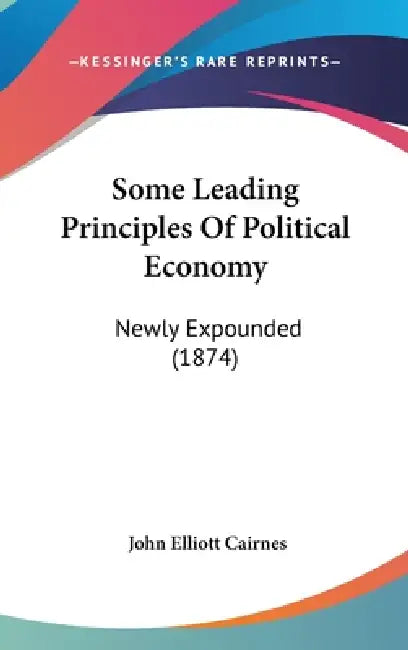 Some Leading Principles Of Political Economy: Newly Expounded (1874) by John Elliott Cairnes