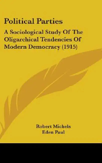 Political Parties: A Sociological Study Of The Oligarchical Tendencies Of Modern Democracy (1915) by Robert Michels, Eden Paul, Cedar Paul