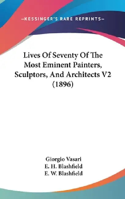 Lives Of Seventy Of The Most Eminent Painters, Sculptors, And Architects V2 (1896) by Giorgio Vasari, E. H. Blashfield, E. W. Blashfield