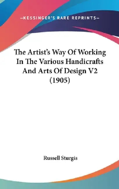 The Artist's Way Of Working In The Various Handicrafts And Arts Of Design V2 (1905) by Russell Sturgis