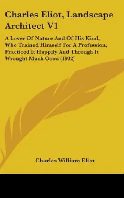 Charles Eliot, Landscape Architect V1: A Lover Of Nature And Of His Kind, Who Trained Himself For A Profession, Practiced It Happily And Through It Wr by Charles William Eliot