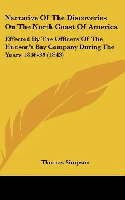 Narrative Of The Discoveries On The North Coast Of America: Effected By The Officers Of The Hudson's Bay Company During The Years 1836-39 (1843) by Thomas Simpson