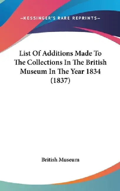 List Of Additions Made To The Collections In The British Museum In The Year 1834 (1837) by British Museum