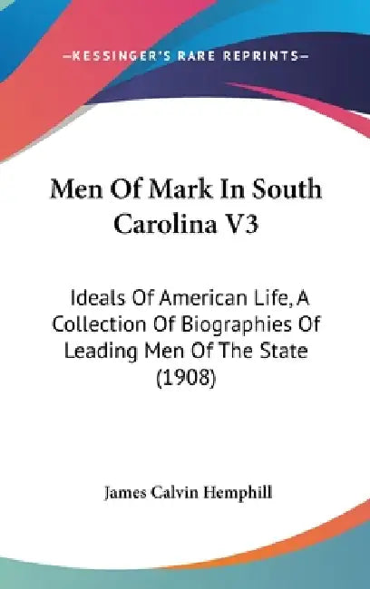 Men Of Mark In South Carolina V3: Ideals Of American Life, A Collection Of Biographies Of Leading Men Of The State (1908) by James Calvin Hemphill