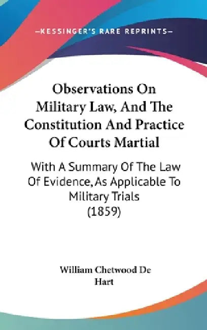 Observations On Military Law, And The Constitution And Practice Of Courts Martial: With A Summary Of The Law Of Evidence, As Applicable To Military Tr by William Chetwood De Hart