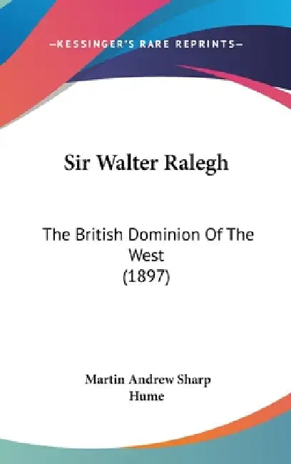 Sir Walter Ralegh: The British Dominion Of The West (1897) by Martin Andrew Sharp Hume