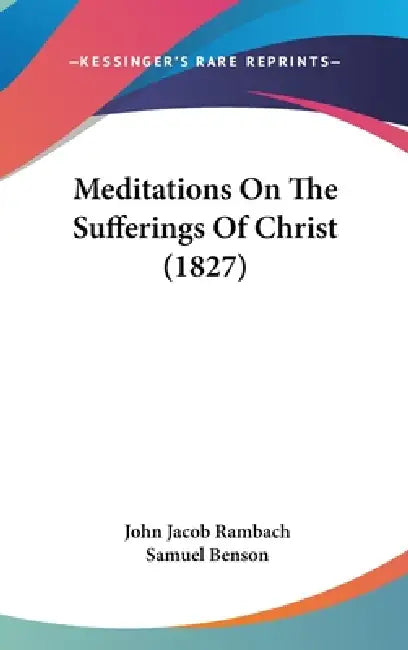 Meditations On The Sufferings Of Christ (1827) by John Jacob Rambach, Samuel Benson