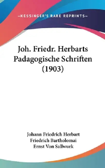 Joh. Friedr. Herbarts Padagogische Schriften (1903) by Johann Friedrich Herbart, Friedrich Bartholomai, Ernst Von Sallwurk