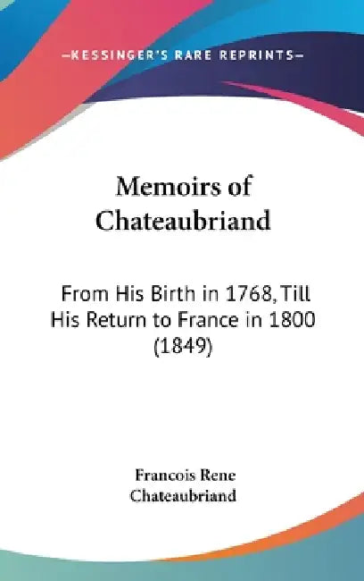 Memoirs of Chateaubriand: From His Birth in 1768, Till His Return to France in 1800 (1849) by Francois Rene Chateaubriand
