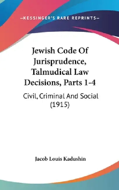 Jewish Code Of Jurisprudence, Talmudical Law Decisions, Parts 1-4: Civil, Criminal And Social (1915) by Jacob Louis Kadushin