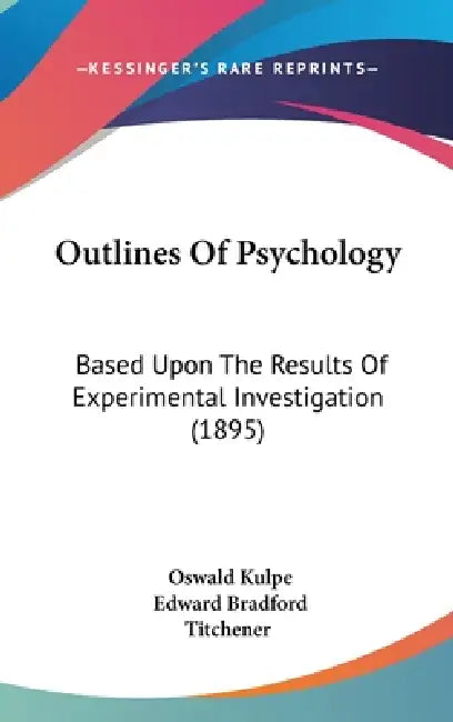 Outlines Of Psychology: Based Upon The Results Of Experimental Investigation (1895) by Oswald Kulpe, Edward Bradford Titchener