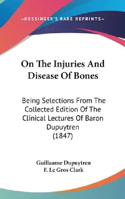 On The Injuries And Disease Of Bones: Being Selections From The Collected Edition Of The Clinical Lectures Of Baron Dupuytren (1847) by Guillaume Dupuytren, F. Le Gros Clark